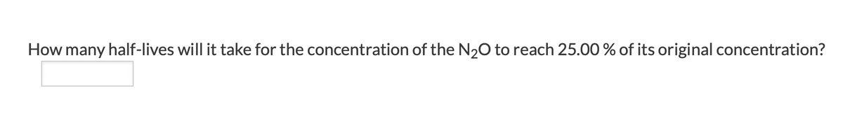 How many half-lives will it take for the concentration of the N20 to reach 25.00 % of its original concentration?
