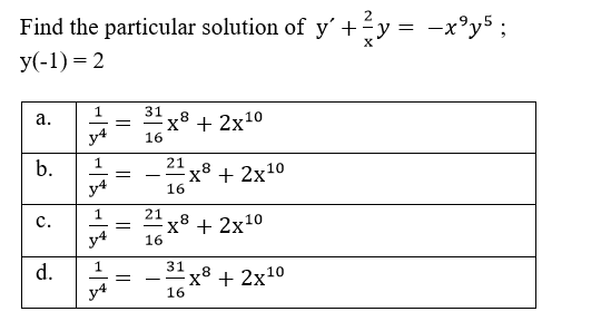 Find the particular solution of y' +-y = -x°y5 ;
y(-1) = 2
1
31
а.
x8 + 2x10
y4
16
21
x8 + 2x10
16
b.
=
- -
21
x³ + 2x10
16
с.
y4
31
x8 + 2x10
16
d.
--
y4
