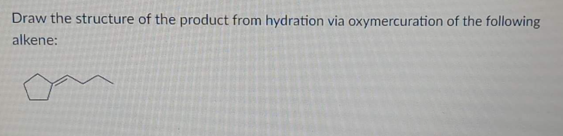 Draw the structure of the product from hydration via oxymercuration of the following
alkene:
