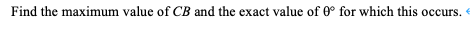 Find the maximum value of CB and the exact value of 0° for which this occurs.
