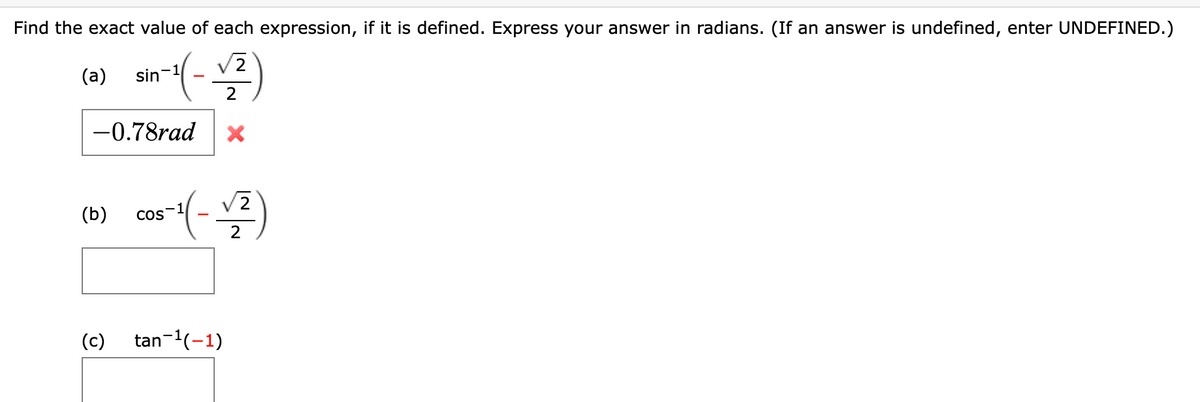 Find the exact value of each expression, if it is defined. Express your answer in radians. (If an answer is undefined, enter UNDEFINED.)
2
(a)
sin-1
2
-0.78rad
V2
(Б)
COS
2
(c)
tan-1(-1)
