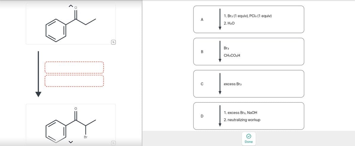 Br
☑
1. Br2 (1 equiv), PCI 3 (1 equiv)
A
2. H₂O
B
Br2
CH3CO2H
C
excess Br2
1. excess Br2, NaOH
D
2. neutralizing workup
Done