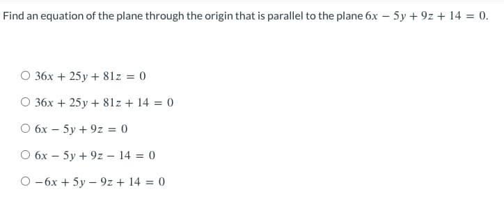 Find an equation of the plane through the origin that is parallel to the plane 6x - 5y +9z+ 14 = 0.
O 36x + 25y + 81z = 0
O 36x + 25y + 81z + 14 = 0
O 6x - 5y +9z = 0
O 6x - 5y +9z - 14 = 0
O - 6x + 5y9z+ 14 = 0