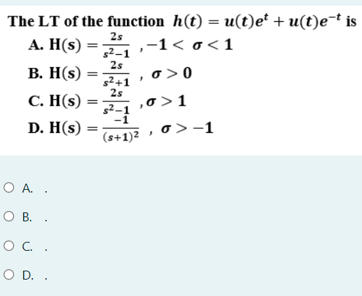 The LT of the function h(t) = u(t)e² + u(t)e-ť is
2s
A. H(s) =
,-1< o<1
s2-1
2s
В. H(s) -
o > 0
s2+1
2s
С. H's)
0 >1
s2-1
-1
D. H(s)
o > -1
(s+1)2
O A. .
О В. .
O C. .
O D. .
