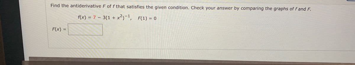 Find the antiderivative F of f that satisfies the given condition. Check your answer by comparing the graphs of f and F.
f(x) = 7 – 3(1 + x²)-1,
F(1) = 0
F(x) =
