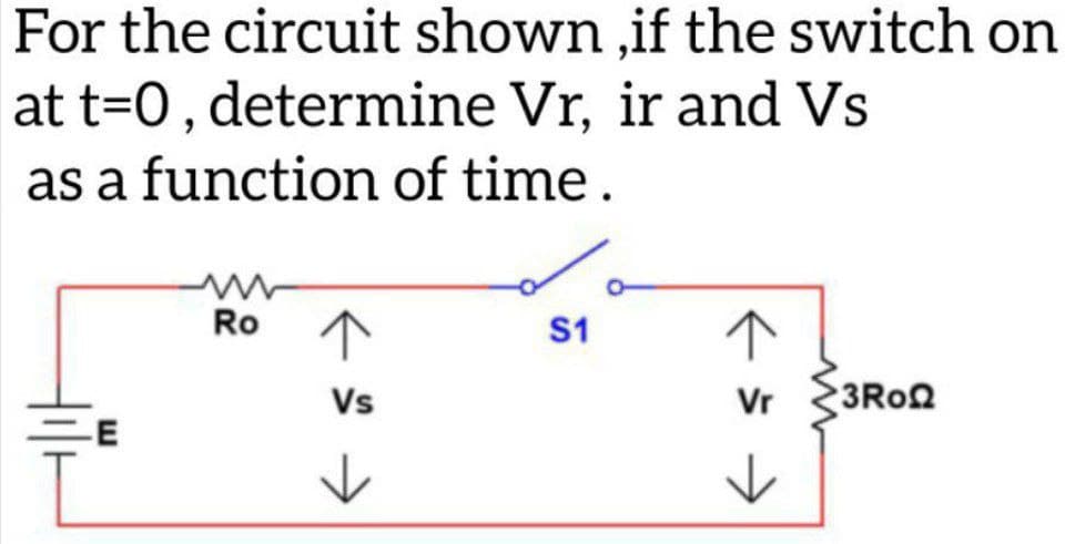 For the circuit shown,if the switch on
at t=0, determine Vr, ir and Vs
as a function of time.
m
S1
↑
Vs
-E
Vr 3RoQ
Ro
к
>
к