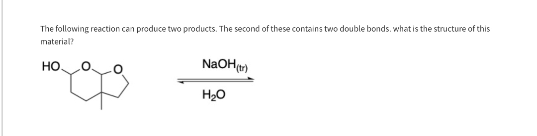 The following reaction can produce two products. The second of these contains two double bonds. what is the structure of this
material?
НО.
NaOH(tr)
H₂O