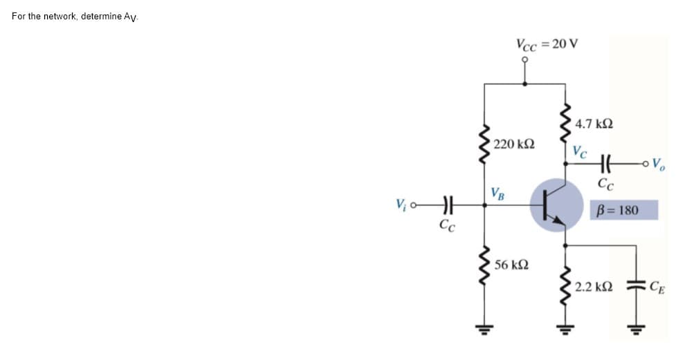 For the network, determine Ay.
Vcc = 20 V
4.7 k2
220 k
Vc
o Vo
Cc
VB
V, AH
B= 180
Cc
56 k2
2.2 k2
CE
