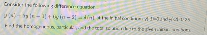 Consider the following difference equation
y (n)+ 5y (n– 1) + 6y (n – 2) = 8 (n) at the initial conditions y(-1)-0 and y(-2)-0.25
Find the homogeneous, particular, and the total solution due to the given initial conditions.
