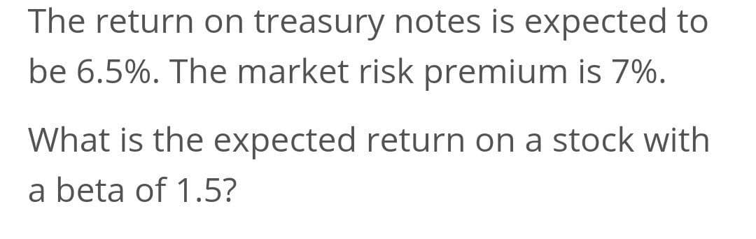 The return on treasury notes is expected to
be 6.5%. The market risk premium is 7%.
What is the expected return on a stock with
a beta of 1.5?
