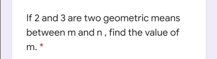 If 2 and 3 are two geometric means
between m and n, find the value of
m.
