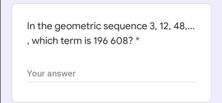 In the geometric sequence 3, 12, 48,...
, which term is 196 608? *
Your answer
