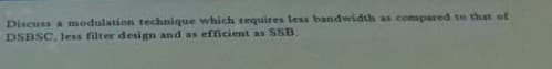 Discuss a modulation technique which requires less bandwidth as compared to that of
DSBSC, less filter design and as efficient as SSB.
