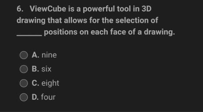 6. ViewCube is a powerful tool in 3D
drawing that allows for the selection of
positions on each face of a drawing.
A. nine
B. six
C. eight
D. four
