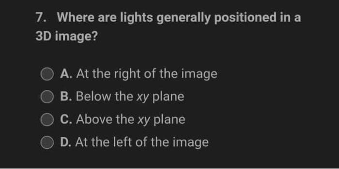 7. Where are lights generally positioned in a
3D image?
A. At the right of the image
B. Below the xy plane
C. Above the xy plane
D. At the left of the image
