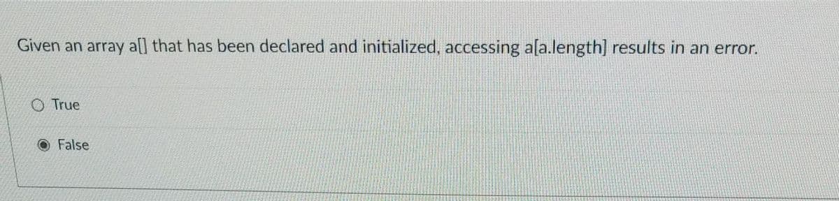 Given an array a[] that has been declared and initialized, accessing a[a.length] results in an error.
O True
False
