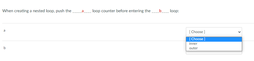 When creating a nested loop, push the
a
loop counter before entering the
b__ loop:
[ Choose ]
a
[ Choose
inner
b
outer
