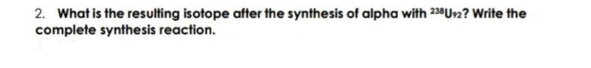 2. What is the resulting isotope after the synthesis of alpha with 238U92? Write the
complete synthesis reaction.
