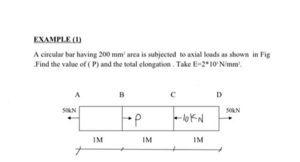 EXAMPLE (1)
A circular bar having 200 mm' area is subjected to axial loads as shown in Fig
Find the value of ( P) and the total elongation . Take E=2*10'N/mm'.
A
50KN
50KN
d.
lokN
IM
IM
IM
