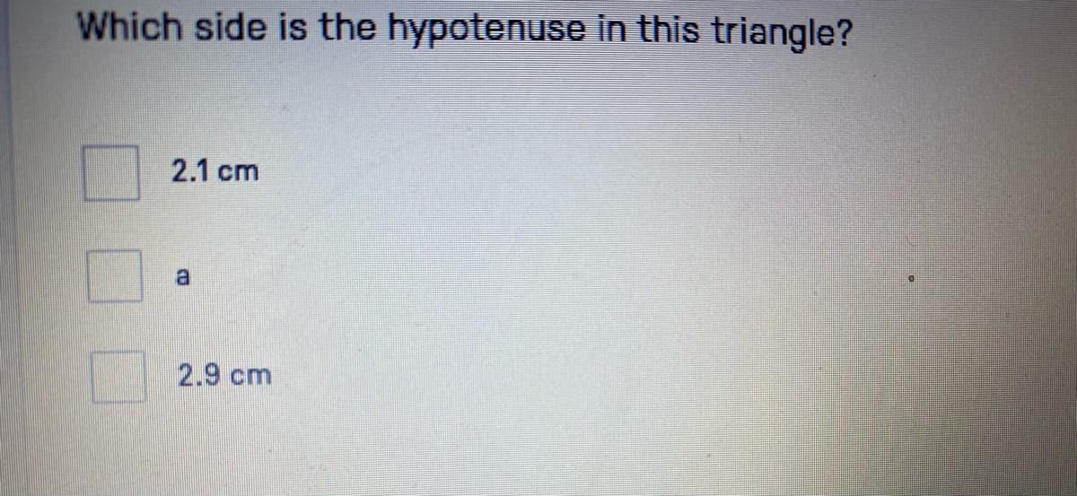 Which side is the hypotenuse in this triangle?
2.1 cm
2.9 cm
