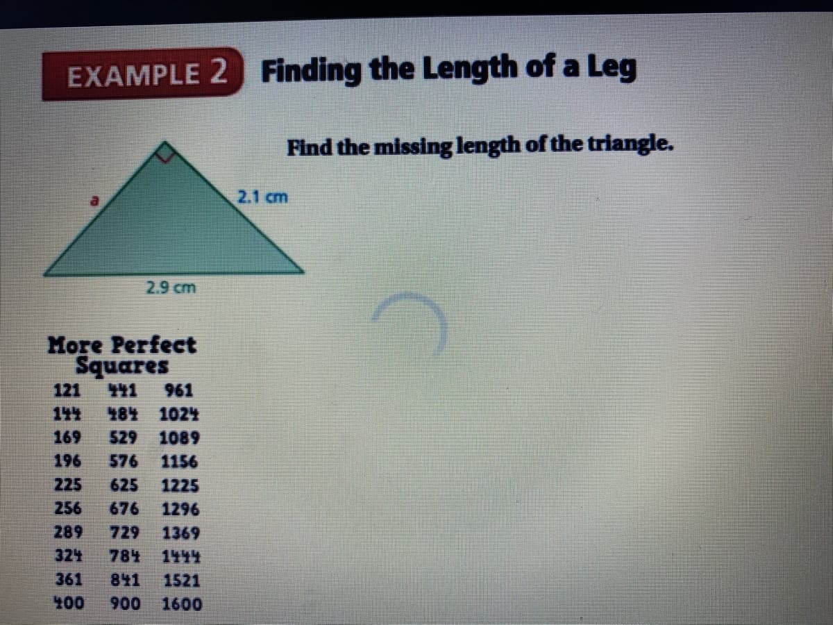 EXAMPLE 2 Finding the Length of a Leg
Find the missing length of the triangle.
2.1 cm
2.9 cm
More Perfect
Squares
121
T6E
961
184 1024
169
529
1089
576
196
225
1156
625
1225
256
289
676
1296
729
784
1369
1414
361
100
841
1521
900
1600
