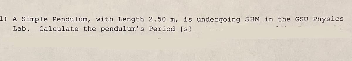 1) A Simple Pendulum, with Length 2.50 m, is undergoing SHM in the GSU Physics
Lab. Calculate the pendulum's Period {s}