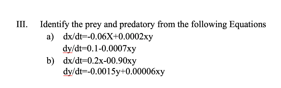 Identify the prey and predatory from the following Equations
a) dx/dt=-0.06X+0.0002xy
dy/dt-0.1-0.0007xy
b) dx/dt-0.2x-00.90ху
dy/dt=-0.0015y+0.00006xy
III.
