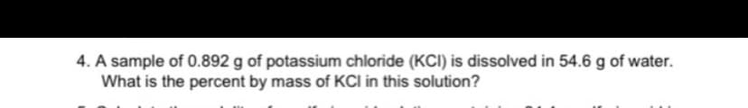 4. A sample of 0.892 g of potassium chloride (KCI) is dissolved in 54.6 g of water.
What is the percent by mass of KCI in this solution?
