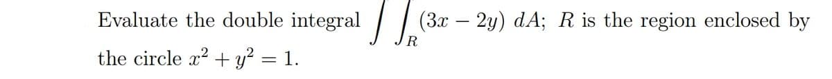 Evaluate the double integral | | (3x – 2y) dA; R is the region enclosed by
R
the circle x2 + y² = 1.
