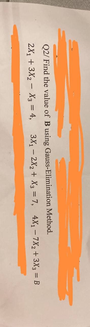 Q2/ Find the value of B using Gauss-Elimination Method.
2X₁ + 3X₂
X3 = 4,
-
3X₁ - 2X₂ + X3 = 7, 4X₁-7X₂ + 3X3 = B