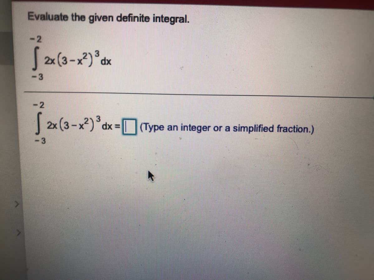 Evaluate the given definite integral.
-2
J2x (3-x²)*dx
-2
2x (3-x²)*dx = O(Type an integer or a simplified fraction.)
%3D
-3
