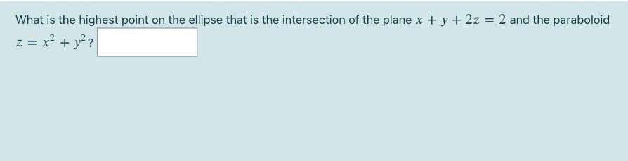 What is the highest point on the ellipse that is the intersection of the plane x + y+ 2z = 2 and the paraboloid
z = x + y?
