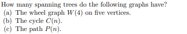 How many spanning trees do the following graphs have?
(a) The wheel graph W(4) on five vertices.
(b) The cycle C(n).
(c) The path P(n).
