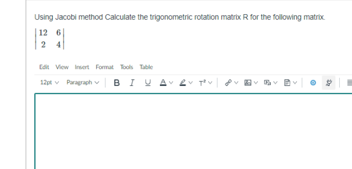 Using Jacobi method Calculate the trigonometric rotation matrix R for the following matrix.
12 6
4
Edit View Insert Format Tools Table
в I
U Av 2v T v ov
12pt v Paragraphv
v P v B v
