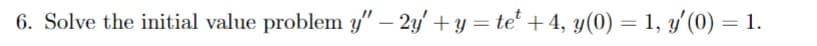 6. Solve the initial value problem y" – 2y' + y = te¹ +4, y(0) = 1, y'(0) = 1.