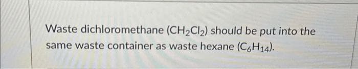 Waste dichloromethane (CH₂Cl2) should be put into the
same waste container as waste hexane (C6H14).