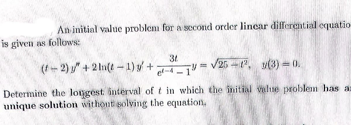 An initial value problem for a second order linear differential equatio
is given as follows:
38
Sh
√26 - 12.
(2) " + 2ln(t-1) +
1
Determine the longest interval of t in which the initial value problem has an
unique solution without solving the equation,