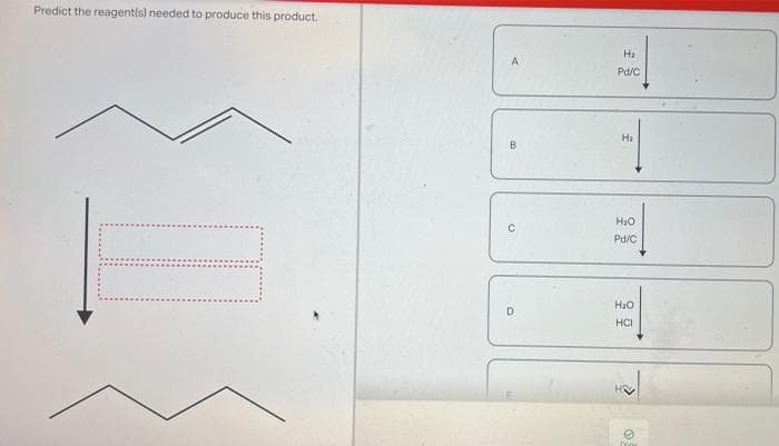 Predict the reagent(s) needed to produce this product.
A
B
с
D
Ha
Pd/C
Ha
H₂O
Pd/C
H₂O
HCI
Don