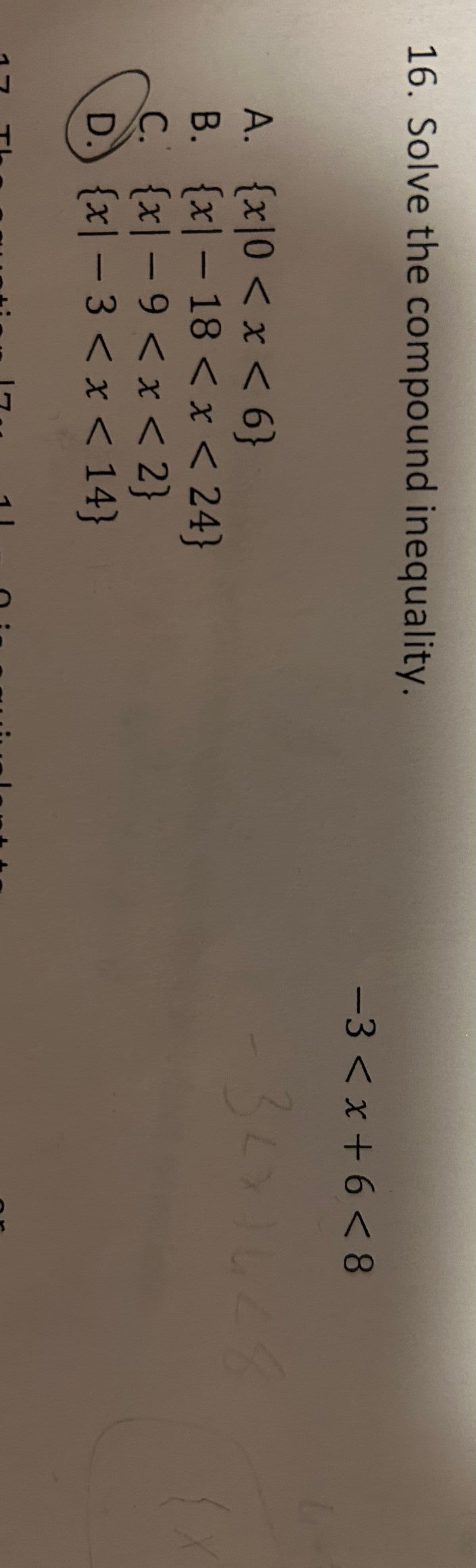 16. Solve the compound inequality.
A. {x10 < x < 6}
B.
C.
{x|-9 < x <2}
D.) {x|-3 < x < 14}
{x|-18 < x < 24}
-3 <x+6<8
3231628
1