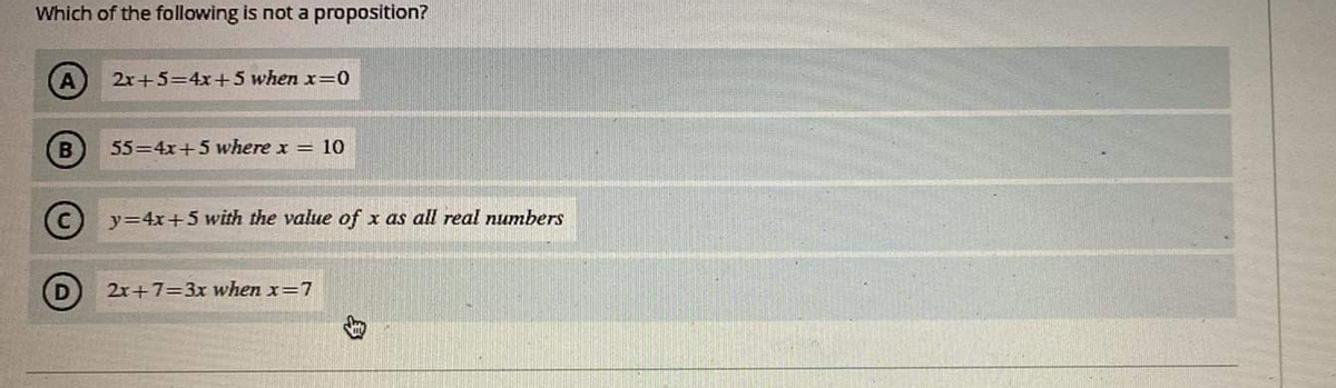 Which of the following is not a proposition?
2x+5=4x+5 when x=0
55=4x+5 where x = 10
y=4x+5 with the value of x as all real numbers
2x+7=3x when x=7
