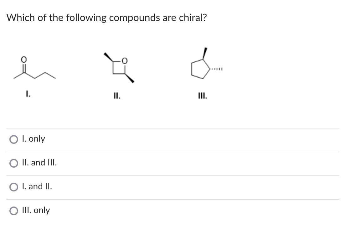 Which of the following compounds are chiral?
I.
II.
O I. only
O II. and III.
I. and II.
O III. only
