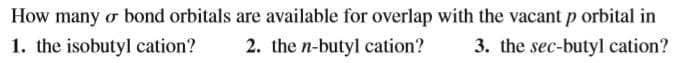 How many
1. the isobutyl cation?
o bond orbitals are available for overlap with the vacant p orbital in
2. the n-butyl cation?
3. the sec-butyl cation?
