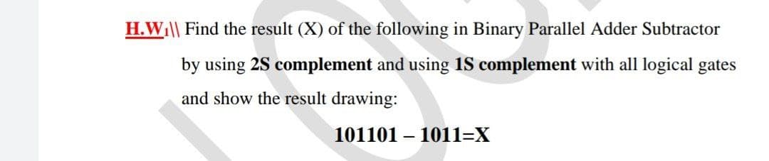 H.W\| Find the result (X) of the following in Binary Parallel Adder Subtractor
by using 2S complement and using 1S complement with all logical gates
and show the result drawing:
101101 – 1011=X
-
