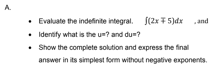 A.
Evaluate the indefinite integral.
S(2x + 5)dx
, and
• Identify what is the u=? and du=?
Show the complete solution and express the final
answer in its simplest form without negative exponents.
