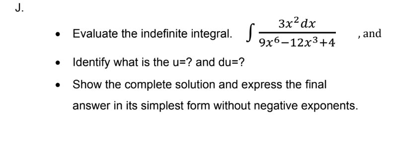 J.
3x?dx
Evaluate the indefinite integral.
, and
9x6–12x3+4
Identify what is the u=? and du=?
Show the complete solution and express the final
answer in its simplest form without negative exponents.
