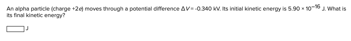 An alpha particle (charge +2e) moves through a potential difference AV=-0.340 kV. Its initial kinetic energy is 5.90 × 10-16 J. What is
its final kinetic energy?
