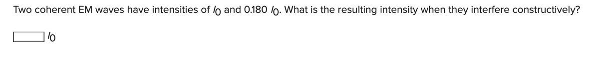 Two coherent EM waves have intensities of lo and 0.180 lo. What is the resulting intensity when they interfere constructively?
lo
