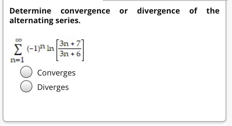 Determine convergence or
alternating series.
divergence of the
3n +7
E (-1)n In
3n +6
n=1
Converges
Diverges
