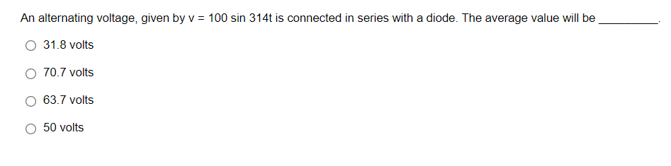 An alternating voltage, given by v = 100 sin 314t is connected in series with a diode. The average value will be
31.8 volts
70.7 volts
63.7 volts
50 volts
