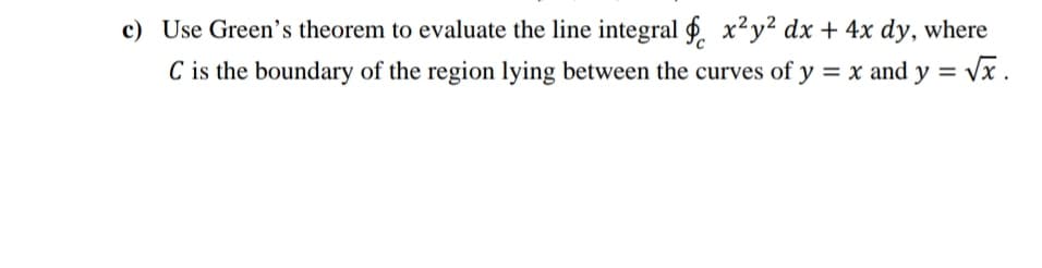 c) Use Green's theorem to evaluate the line integral f. x²y² dx + 4x dy, where
C is the boundary of the region lying between the curves of y = x and y = vx .
